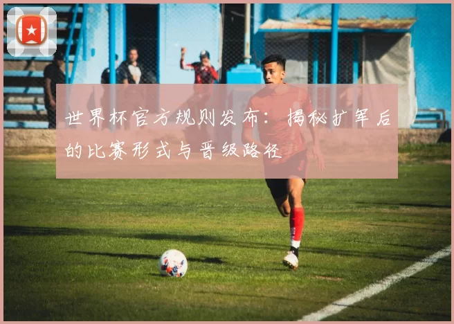 世界杯官方规则发布:揭秘扩军后的比赛形式与晋级路径