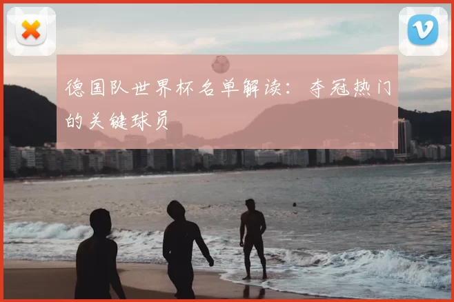 德国队世界杯名单解读:夺冠热门的关键球员