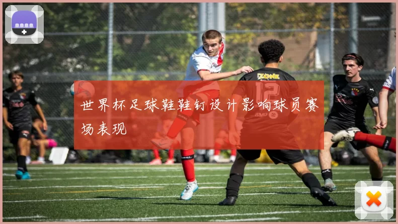 世界杯足球鞋鞋钉设计影响球员赛场表现