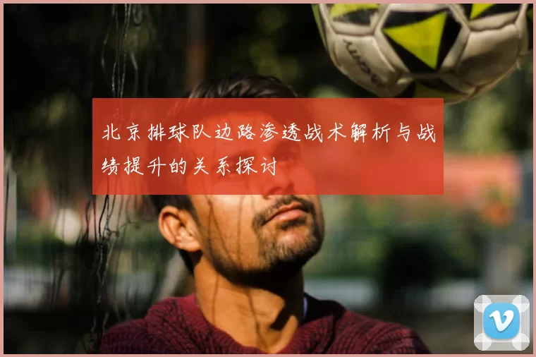 北京排球队边路渗透战术解析与战绩提升的关系探讨
