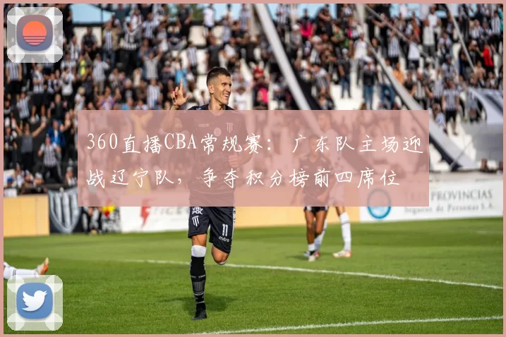 360直播CBA常规赛：广东队主场迎战辽宁队，争夺积分榜前四席位