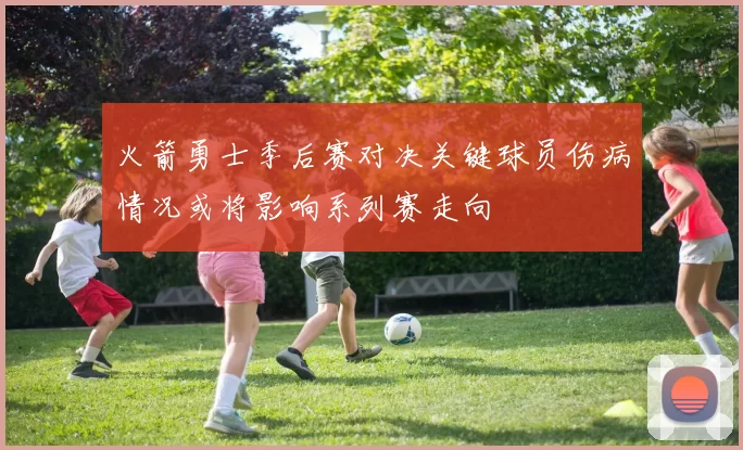 火箭勇士季后赛对决关键球员伤病情况或将影响系列赛走向