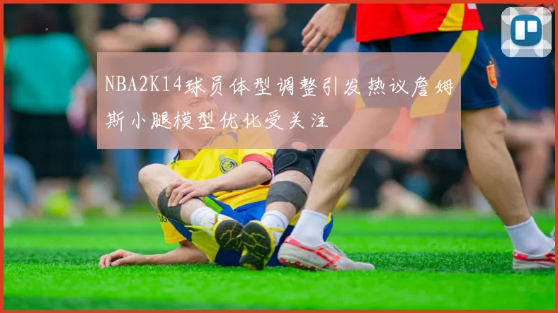 NBA2K14球员体型调整引发热议詹姆斯小腿模型优化受关注