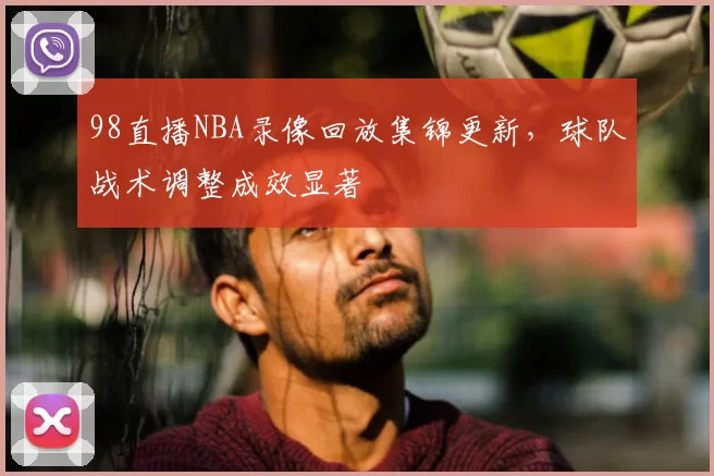 98直播NBA录像回放集锦更新,球队战术调整成效显著