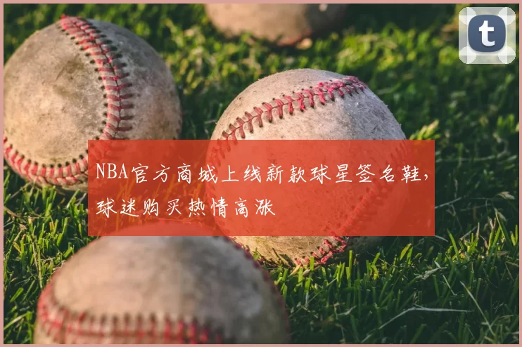 NBA官方商城上线新款球星签名鞋，球迷购买热情高涨