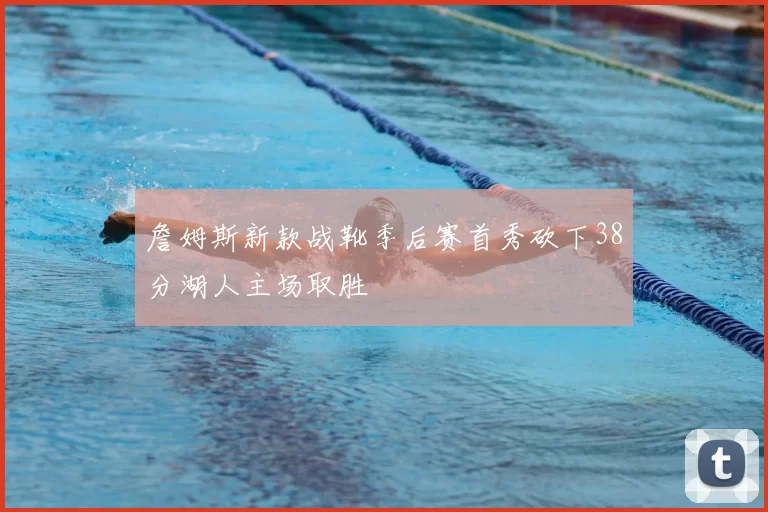 詹姆斯新款战靴季后赛首秀砍下38分湖人主场取胜