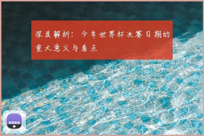 深度解析：今年世界杯决赛日期的重大意义与看点