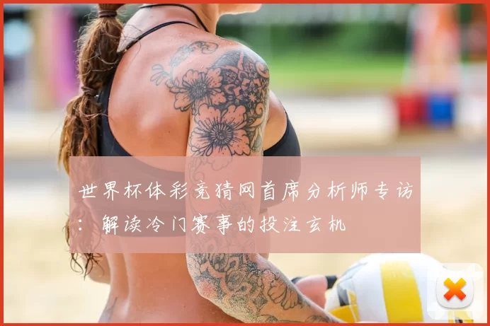 世界杯体彩竞猜网首席分析师专访：解读冷门赛事的投注玄机