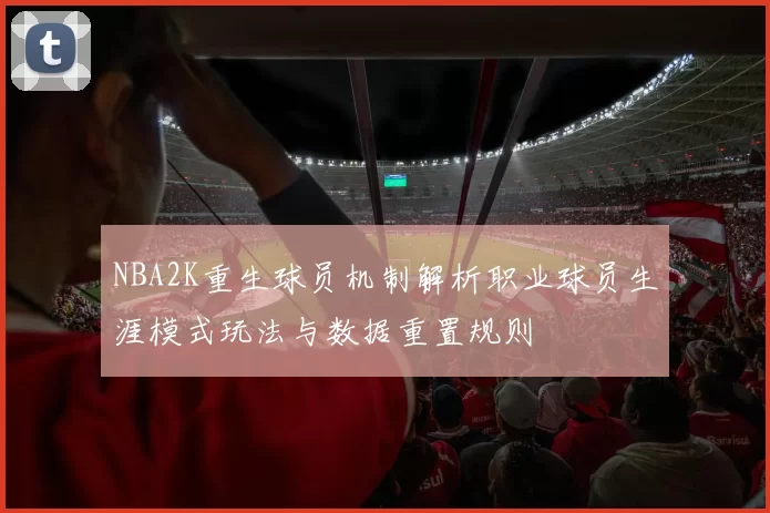NBA2K重生球员机制解析职业球员生涯模式玩法与数据重置规则