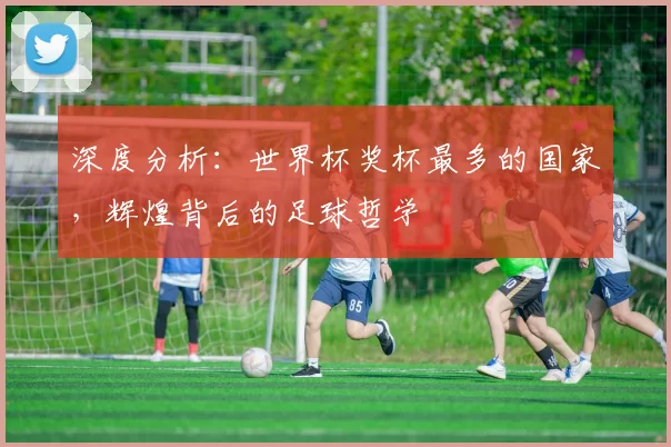 深度分析:世界杯奖杯最多的国家,辉煌背后的足球哲学