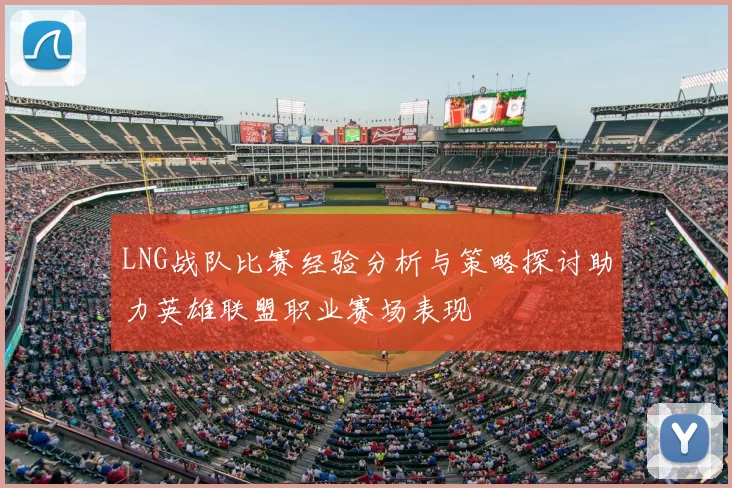 LNG战队比赛经验分析与策略探讨助力英雄联盟职业赛场表现