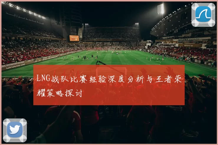 LNG战队比赛经验深度分析与王者荣耀策略探讨
