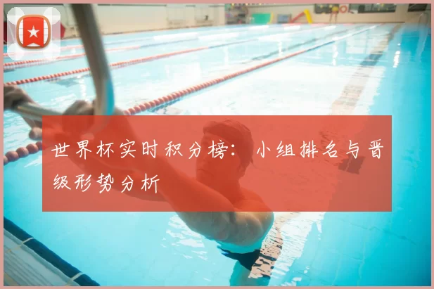 世界杯实时积分榜：小组排名与晋级形势分析
