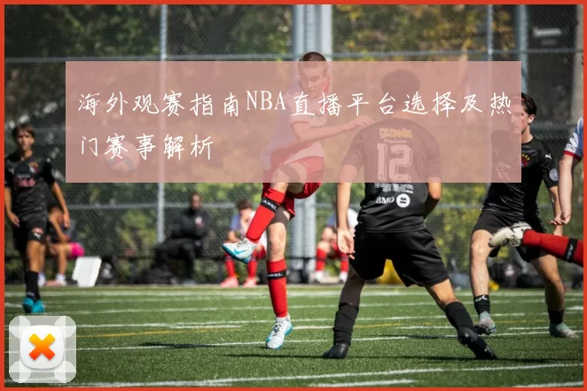海外观赛指南NBA直播平台选择及热门赛事解析