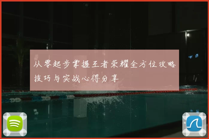 从零起步掌握王者荣耀全方位攻略技巧与实战心得分享