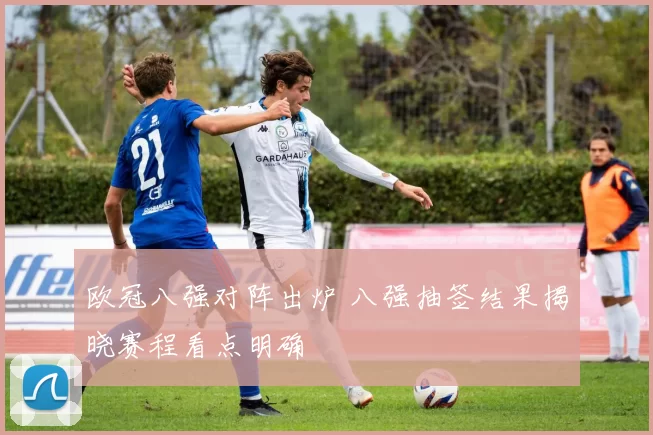 欧冠八强对阵出炉 八强抽签结果揭晓赛程看点明确