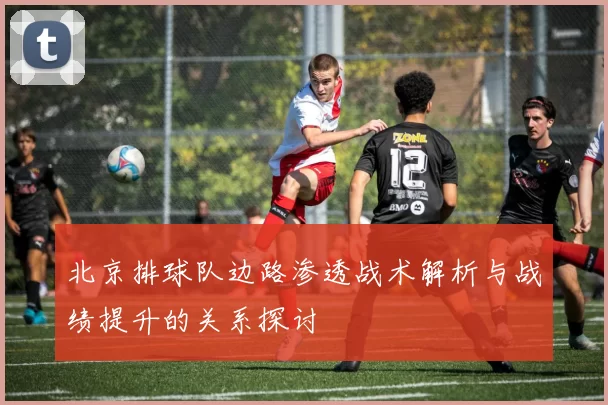北京排球队边路渗透战术解析与战绩提升的关系探讨