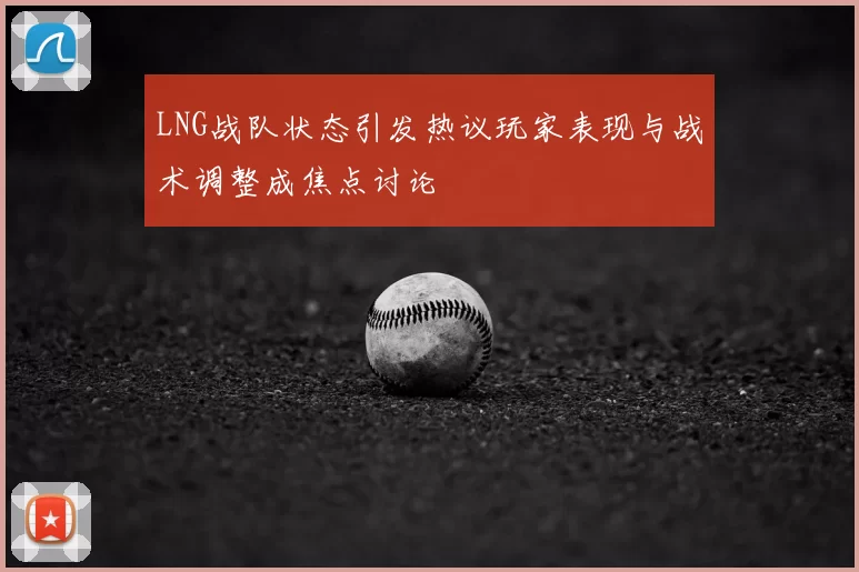LNG战队状态引发热议玩家表现与战术调整成焦点讨论