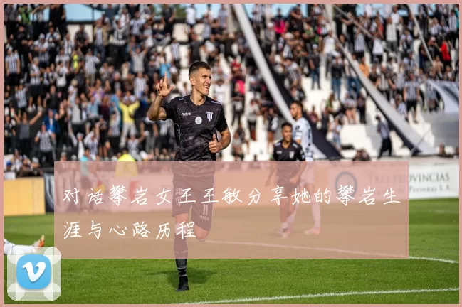 对话攀岩女王王敏分享她的攀岩生涯与心路历程