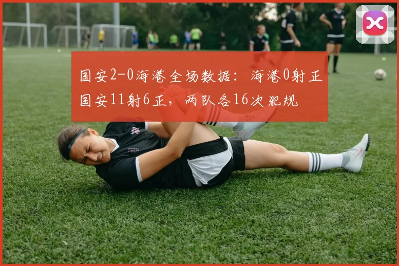 国安2-0海港全场数据：海港0射正国安11射6正，两队各16次犯规