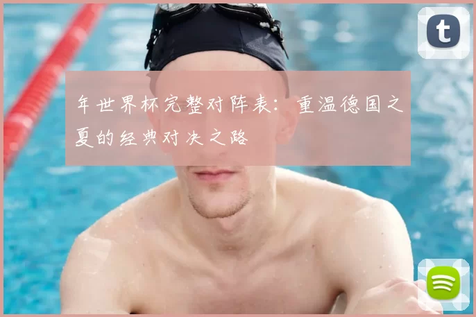 年世界杯完整对阵表:重温德国之夏的经典对决之路