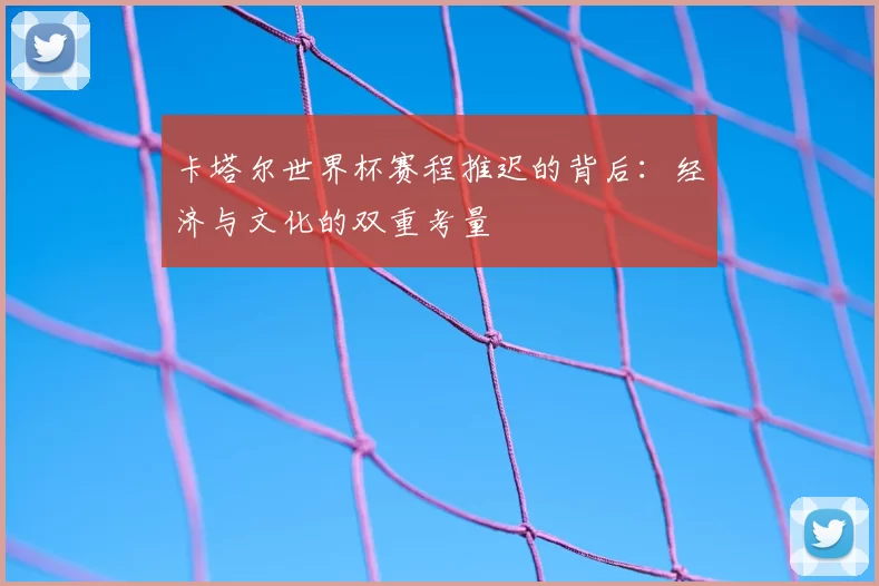 卡塔尔世界杯赛程推迟的背后：经济与文化的双重考量