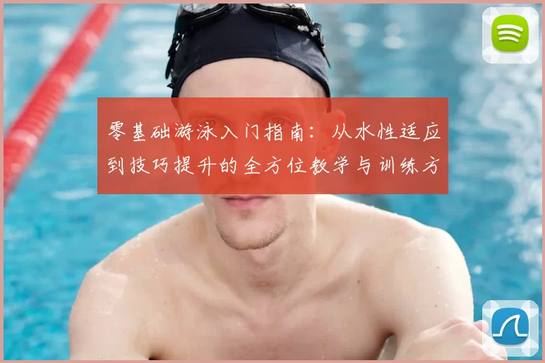 零基础游泳入门指南：从水性适应到技巧提升的全方位教学与训练方法