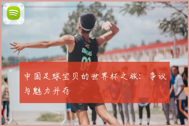 中国足球宝贝的世界杯之旅：争议与魅力并存