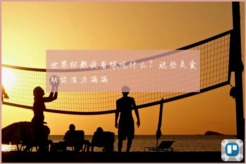 世界杯熬夜看球吃什么?这些美食助你活力满满