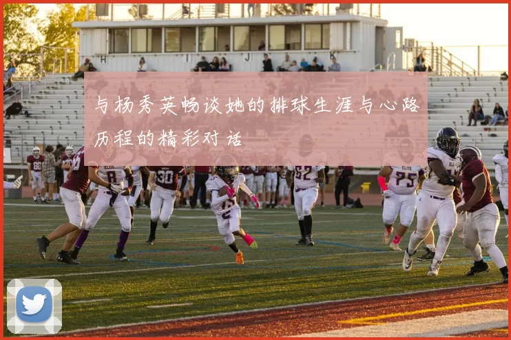 与杨秀英畅谈她的排球生涯与心路历程的精彩对话