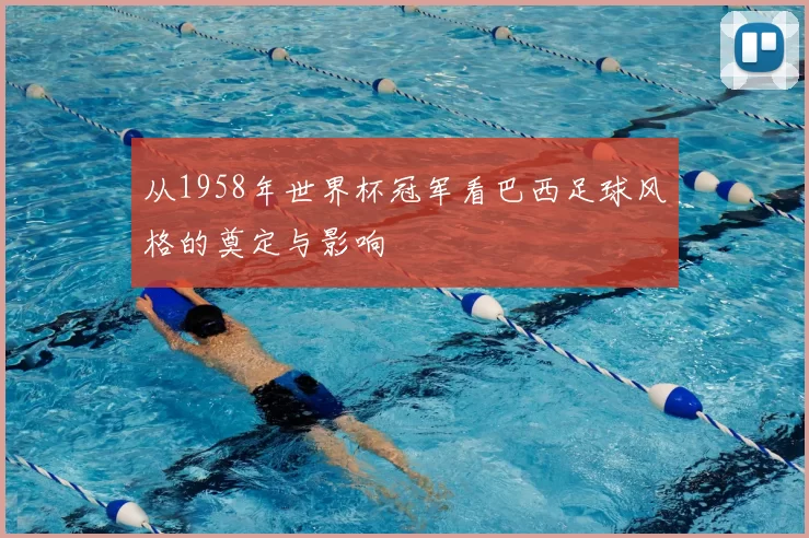 从1958年世界杯冠军看巴西足球风格的奠定与影响