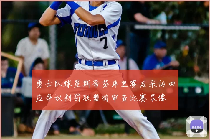 勇士队球星斯蒂芬库里赛后采访回应争议判罚联盟将审查比赛录像