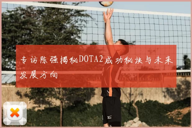 专访陈强揭秘DOTA2成功秘诀与未来发展方向