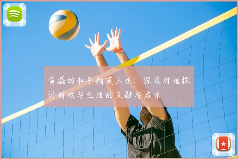 黄磊的和平精英人生:深度对话探讨游戏与生活的交融与启示