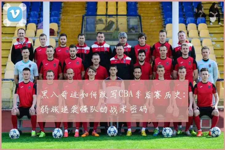 黑八奇迹如何改写CBA季后赛历史：弱旅逆袭强队的战术密码