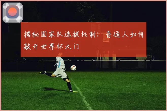 揭秘国家队选拔机制：普通人如何敲开世界杯大门