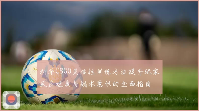科学CSGO灵活性训练方法提升玩家反应速度与战术意识的全面指南