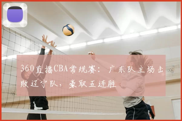 360直播CBA常规赛：广东队主场击败辽宁队，豪取五连胜