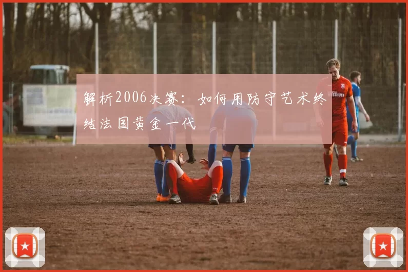 解析2006决赛:如何用防守艺术终结法国黄金一代