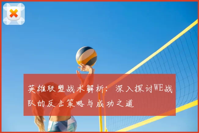 英雄联盟战术解析:深入探讨WE战队的反击策略与成功之道