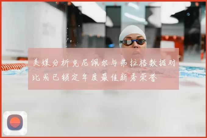 美媒分析克尼佩尔与弗拉格数据对比或已锁定年度最佳新秀荣誉