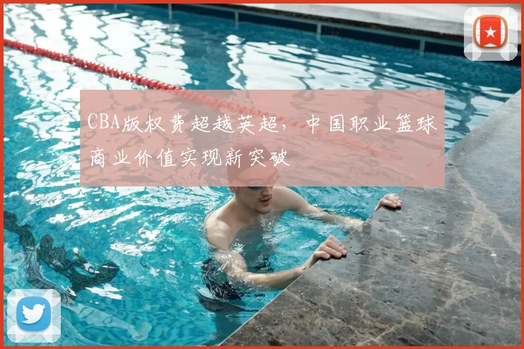 CBA版权费超越英超，中国职业篮球商业价值实现新突破