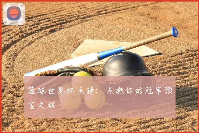 篮球世界杯竞猜:点燃你的冠军预言之旅
