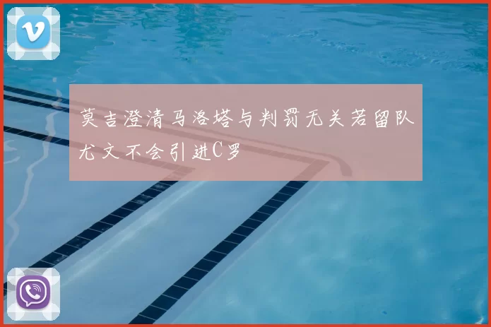 莫吉澄清马洛塔与判罚无关若留队尤文不会引进C罗