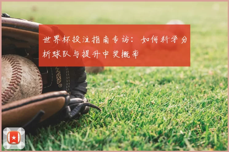 世界杯投注指南专访:如何科学分析球队与提升中奖概率