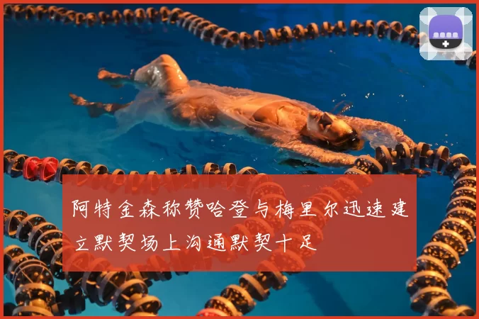 阿特金森称赞哈登与梅里尔迅速建立默契场上沟通默契十足