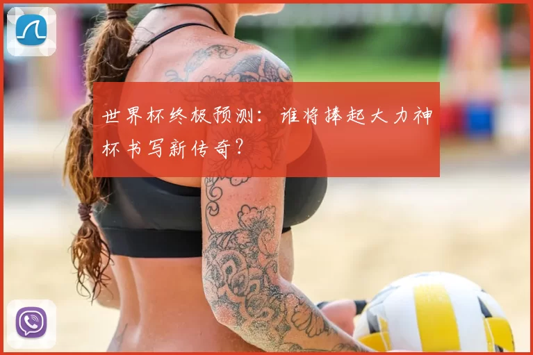 世界杯终极预测:谁将捧起大力神杯书写新传奇?
