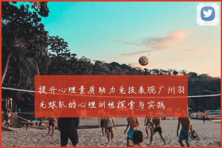 提升心理素质助力竞技表现广州羽毛球队的心理训练探索与实践