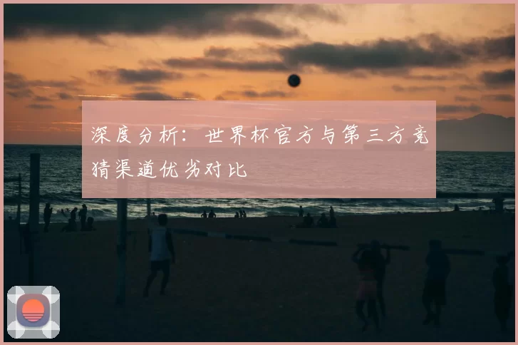 深度分析:世界杯官方与第三方竞猜渠道优劣对比