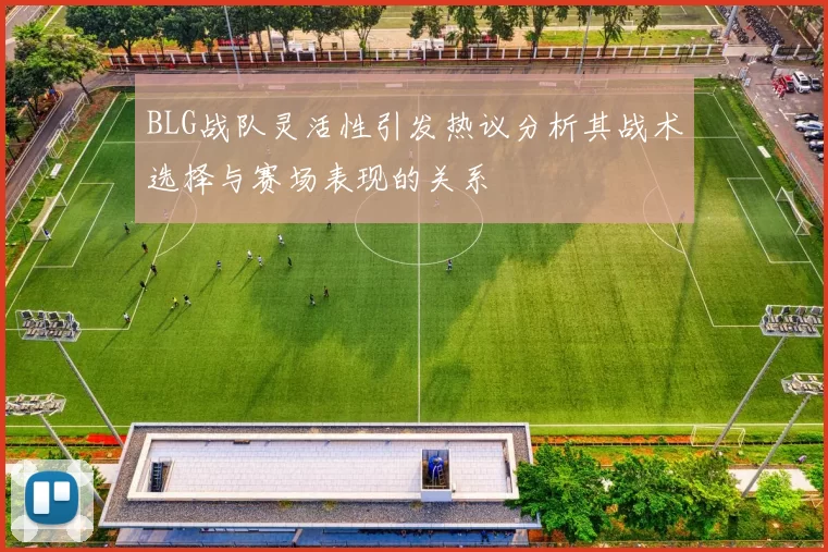 BLG战队灵活性引发热议分析其战术选择与赛场表现的关系